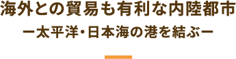 海外との貿易も有利な内陸都市　太平洋・日本海の港を結ぶ