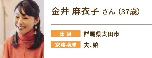 金井麻衣子さん（37歳）　出身：群馬県太田市　家族構成：夫、娘
