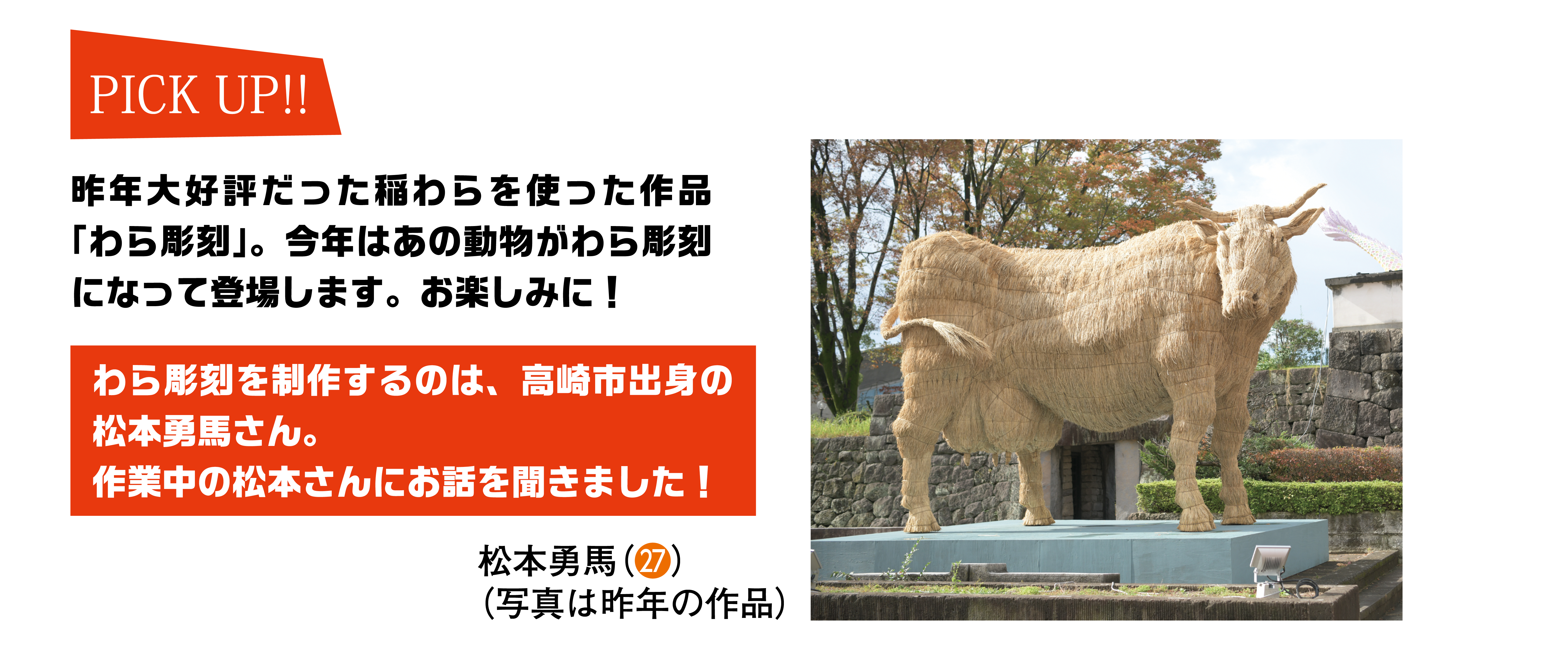 ピックアップ！昨年大好評だった稲わらを使った作品「わら彫刻」。今年はあの動物がわら彫刻になって登場します。お楽しみに！わら彫刻を制作するのは、高崎市出身の松本勇馬さん。作業中の松本さんにお話を聞きました。