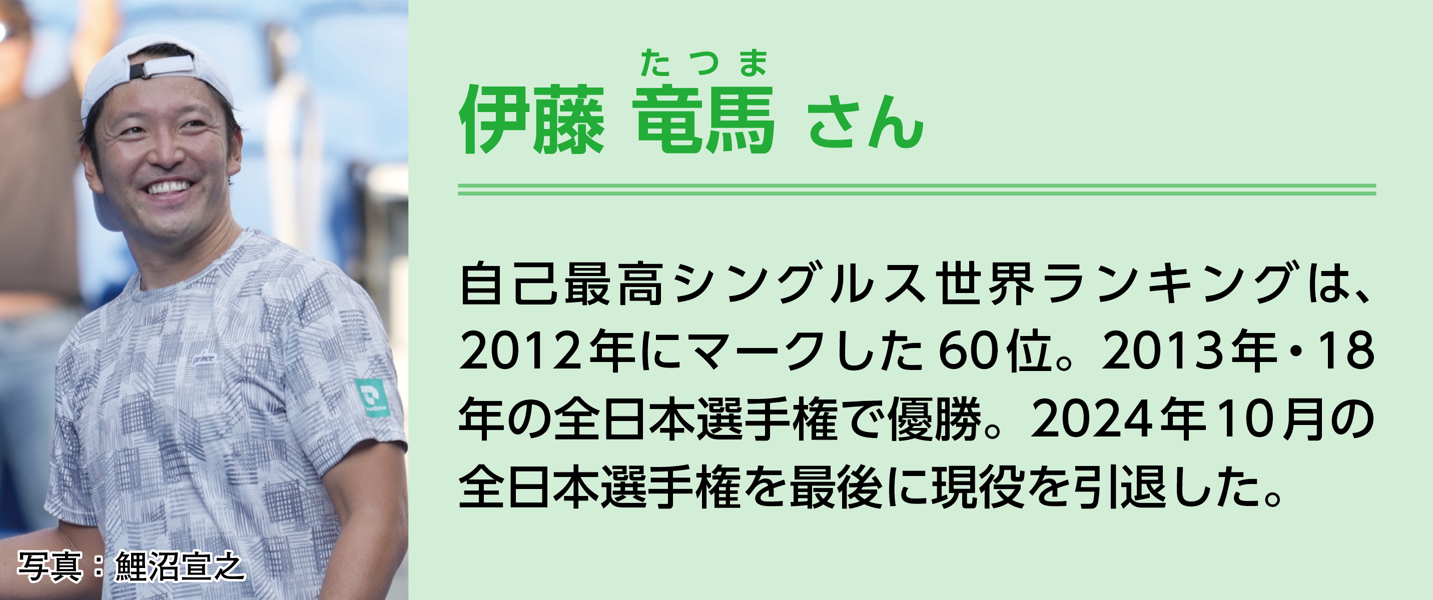 伊藤竜馬さん。自己最高シングルス世界ランキングは、2012年にマークした60位。2013年・18年の全日本選手権で優勝。2024年10月の全日本選手権を最後に現役を引退した。