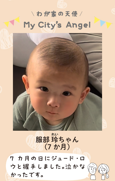 わが家の天使マイシティズエンジェル　服部れいちゃん（7ヶ月）7ヶ月の日にジュード・ロウと握手しました。泣かなかったです。