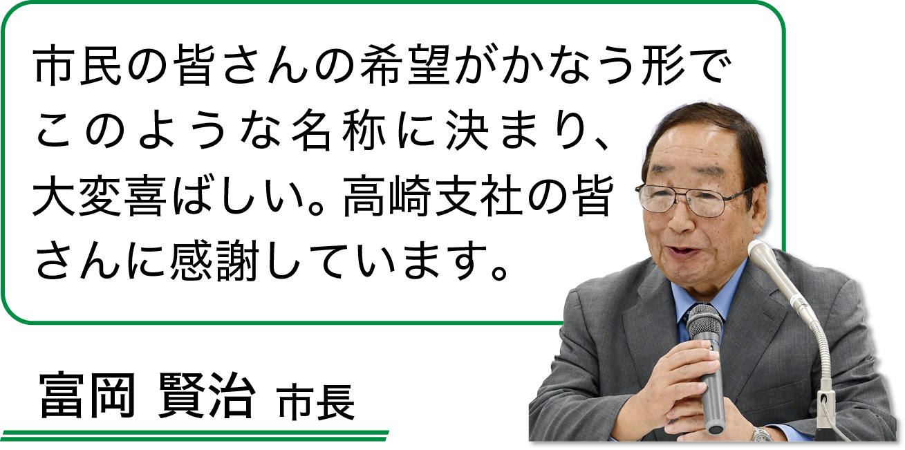 富岡賢治市長：市民の皆さんの希望がかなう形でこのような名称に決まり、大変喜ばしい。高崎支社の皆さんに感謝しています。