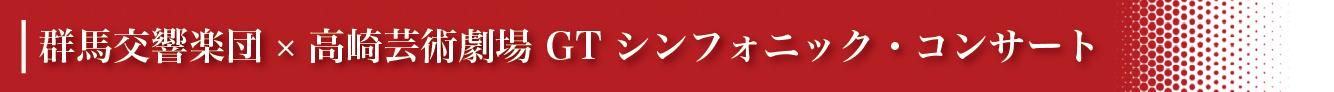 群馬交響楽団×高崎芸術劇場GTシンフォニックコンサート