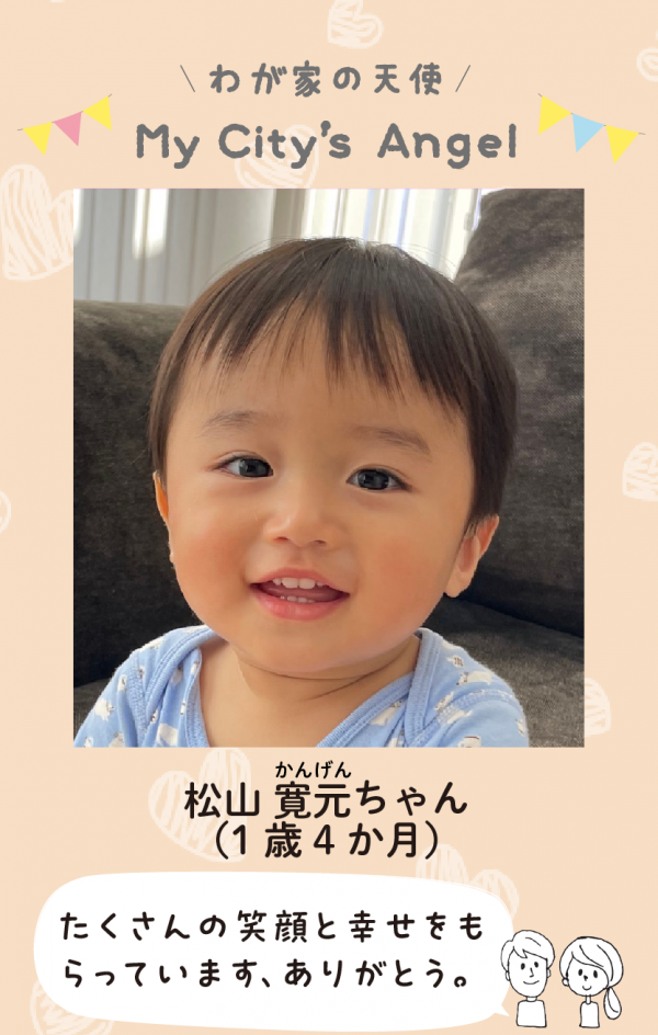 マイシティエンジェルわが家の天使。まつやまかんげんちゃん (1 歳 4 か月) たくさんの笑顔と幸せをも らっています、ありがとう。
