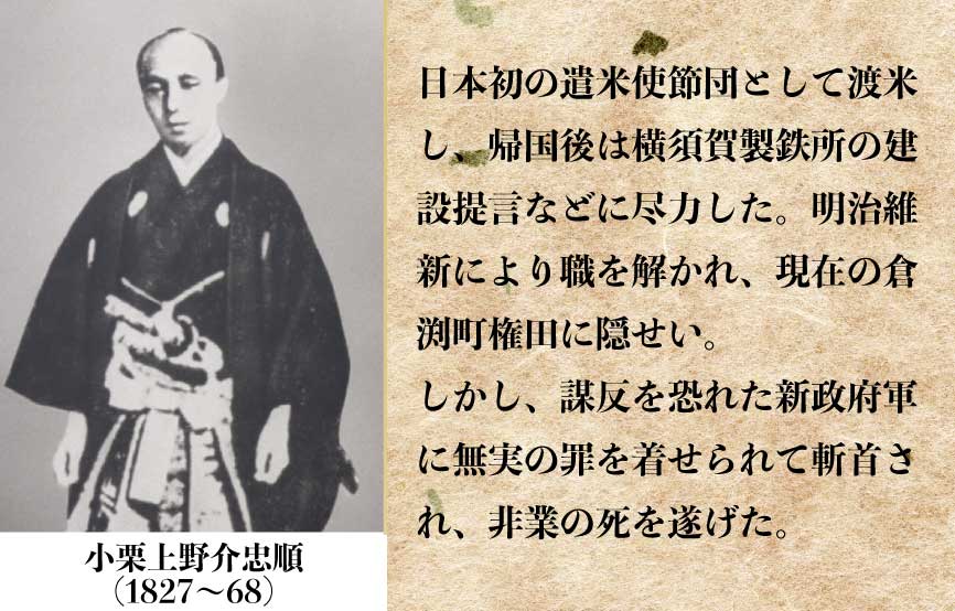 日本初の遣米使節団として渡米し、帰国後は横須賀製鉄所の建設提言などに尽力した。明治維 新により職を解かれ、現在の倉 渕町権田に隠せい。しかし謀反を恐れた新政府軍に無実の罪を着せられて斬首され、非業の死を遂げた。