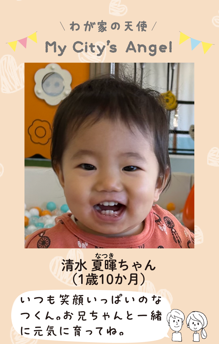 マイシティエンジェルわが家の天使。しみずなつきちゃん（1歳10か月）コメント「いつも笑顔いっぱいのなつくん。お兄ちゃんと一緒に元気に育ってね。」