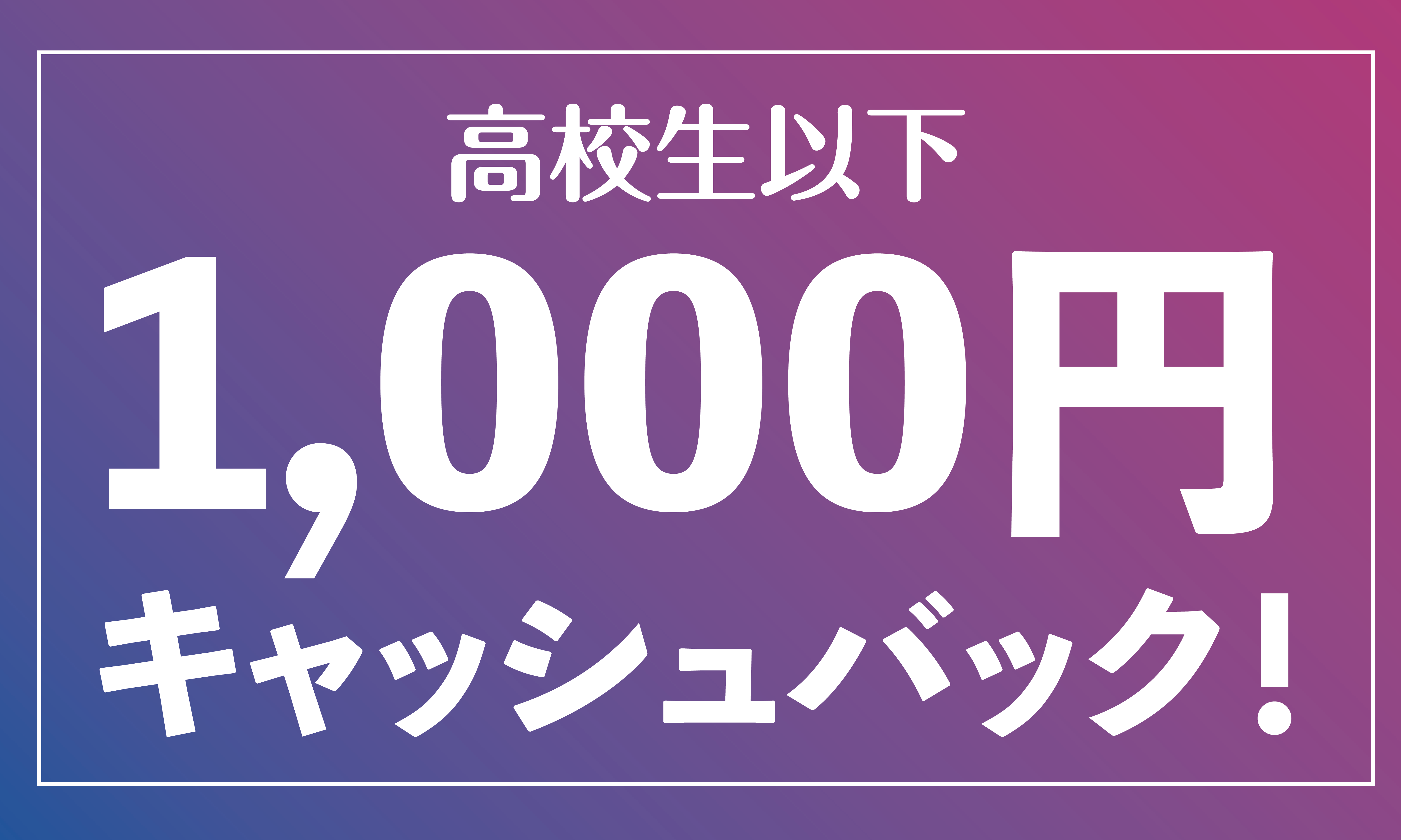 高校生以下1000円キャッシュバック
