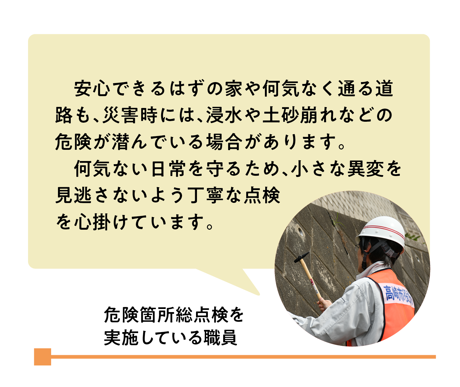 職員回答「安心できるはずの家や何気なく通る道路も、災害時には、浸水や土砂崩れなどの危険が潜んでいる場合があります。何気ない日常を守るため、小さな異変を見逃さないよう丁寧な点検を心掛けています。」