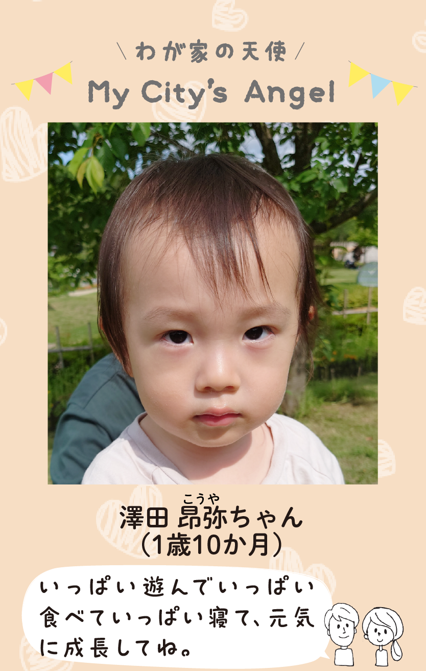 マイシティエンジェルわが家の天使。サワダコウヤちゃん（1歳10か月）コメント「いっぱい遊んでいっぱい食べていっぱい寝て、元気に成長してね。」