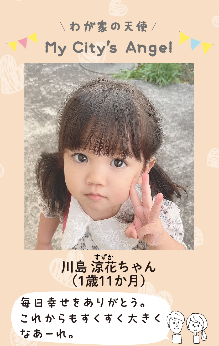 マイシティエンジェルわが家の天使。カワシマスズカちゃん（1歳11か月）コメント「毎日幸せをありがとう。これからもすくすく大きくなあーれ。」
