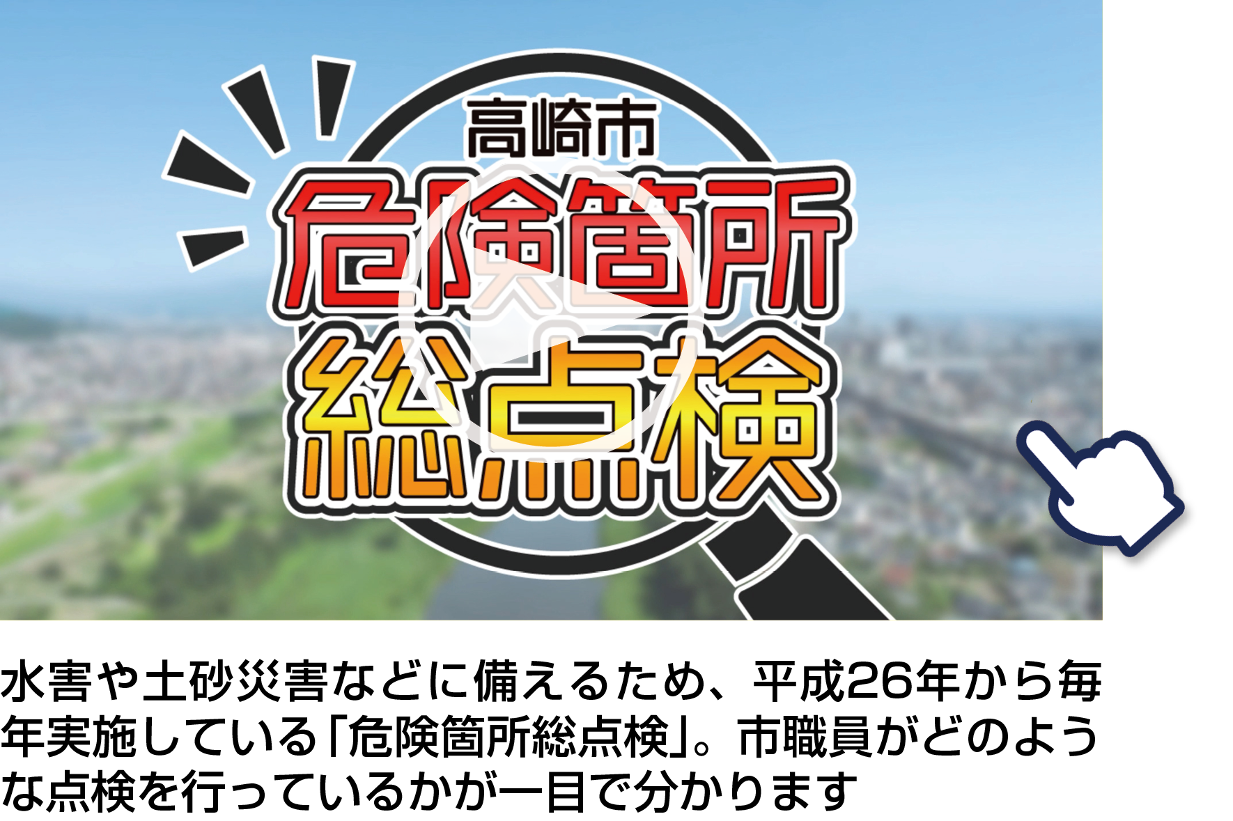 「高崎市危険箇所総点検」水害や土砂災害などに備えるため、平成26年から毎年実施している「危険箇所総点検」。市職員がどのような点検を行っているかが一目で分かります