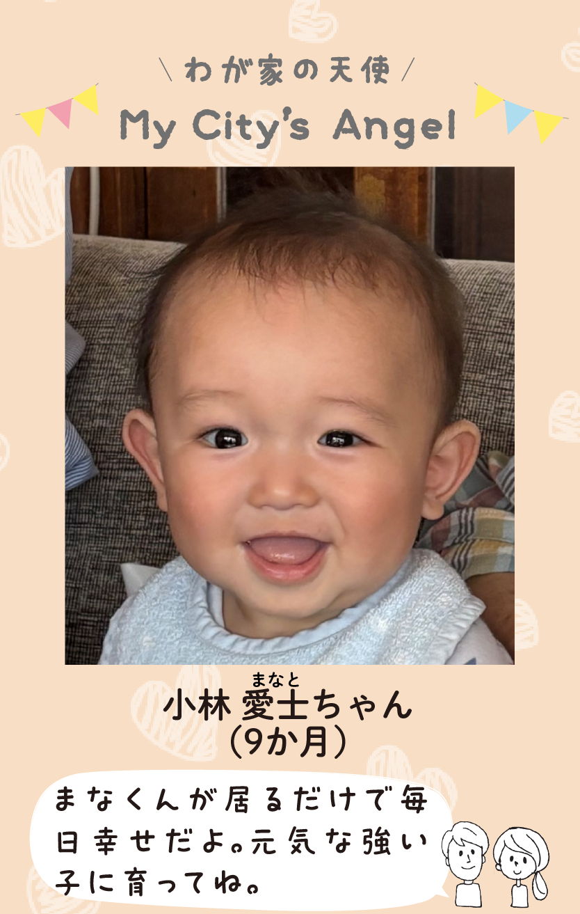 マイシティエンジェルわが家の天使。コバヤシマナトちゃん（9か月）コメント「まなくんが居るだけで毎日幸せだよ。元気な強い子に育ってね。」
