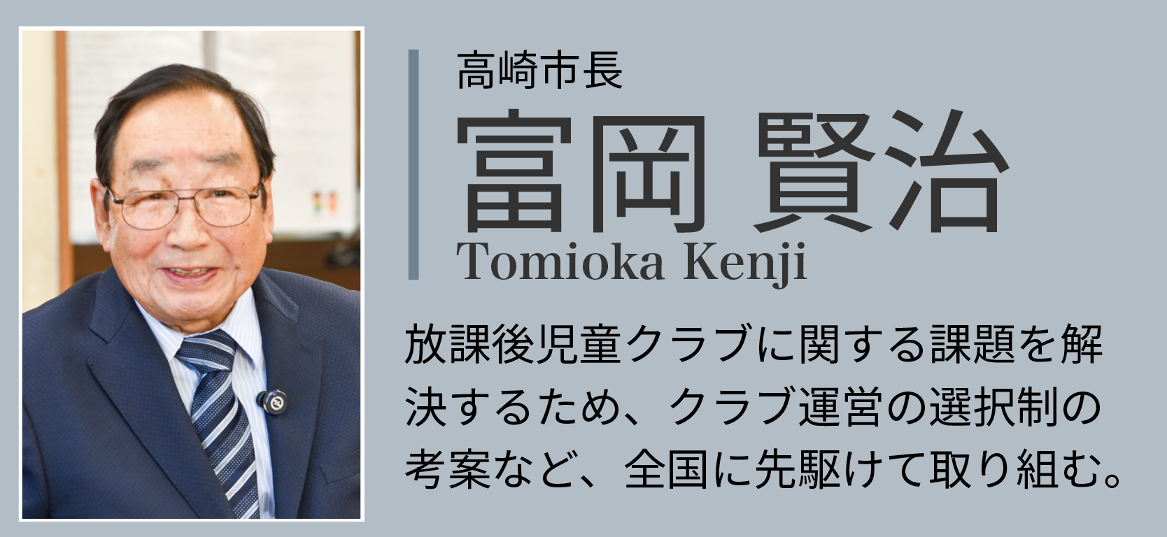 高崎市長富岡賢治。放課後児童クラブに関する課題を解決するため、クラブ運営の選択制の考案など、全国に先駆けて取り組む。