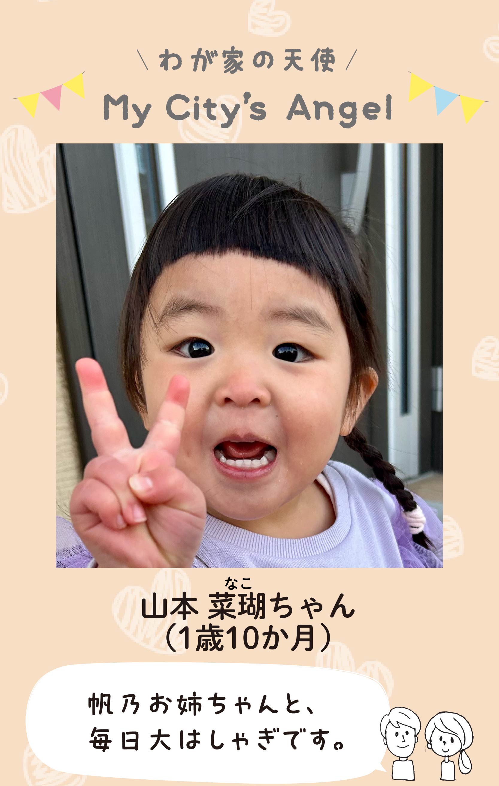 マイシティエンジェルわが家の天使。ヤマモトナコちゃん（1歳10か月 ）コメント「帆乃お姉ちゃんと、毎日大はしゃぎです。」