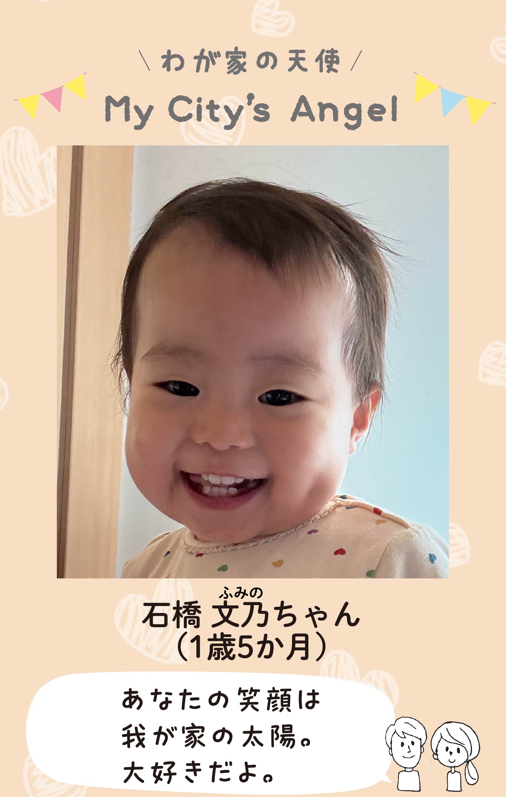 マイシティエンジェルわが家の天使。イシバシフミノちゃん（1歳5か月）コメント「あなたの笑顔は我が家の太陽。大好きだよ。」