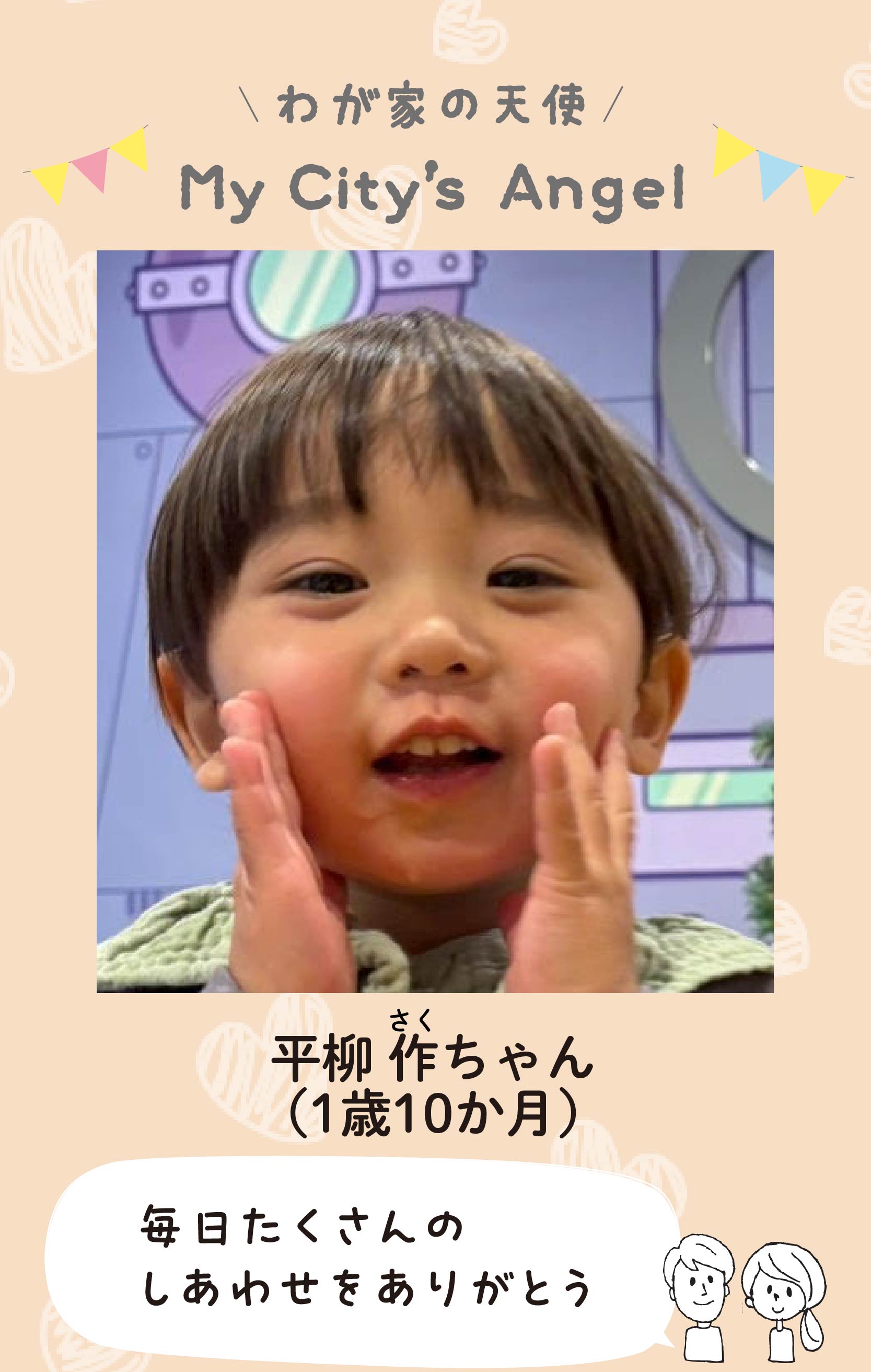 マイシティエンジェルわが家の天使。ヒラヤナギサクちゃん（1歳10か月）コメント「毎日たくさんのしあわせをありがとう 」