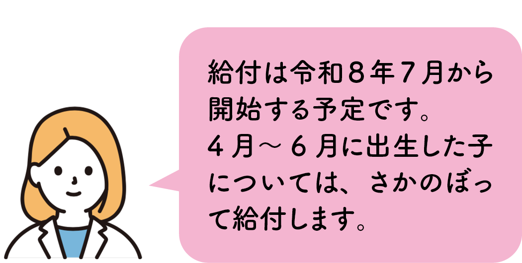 給付は令和8年7月から開始する予定です。4月〜6月に出生した子については、さかのぼって給付します。