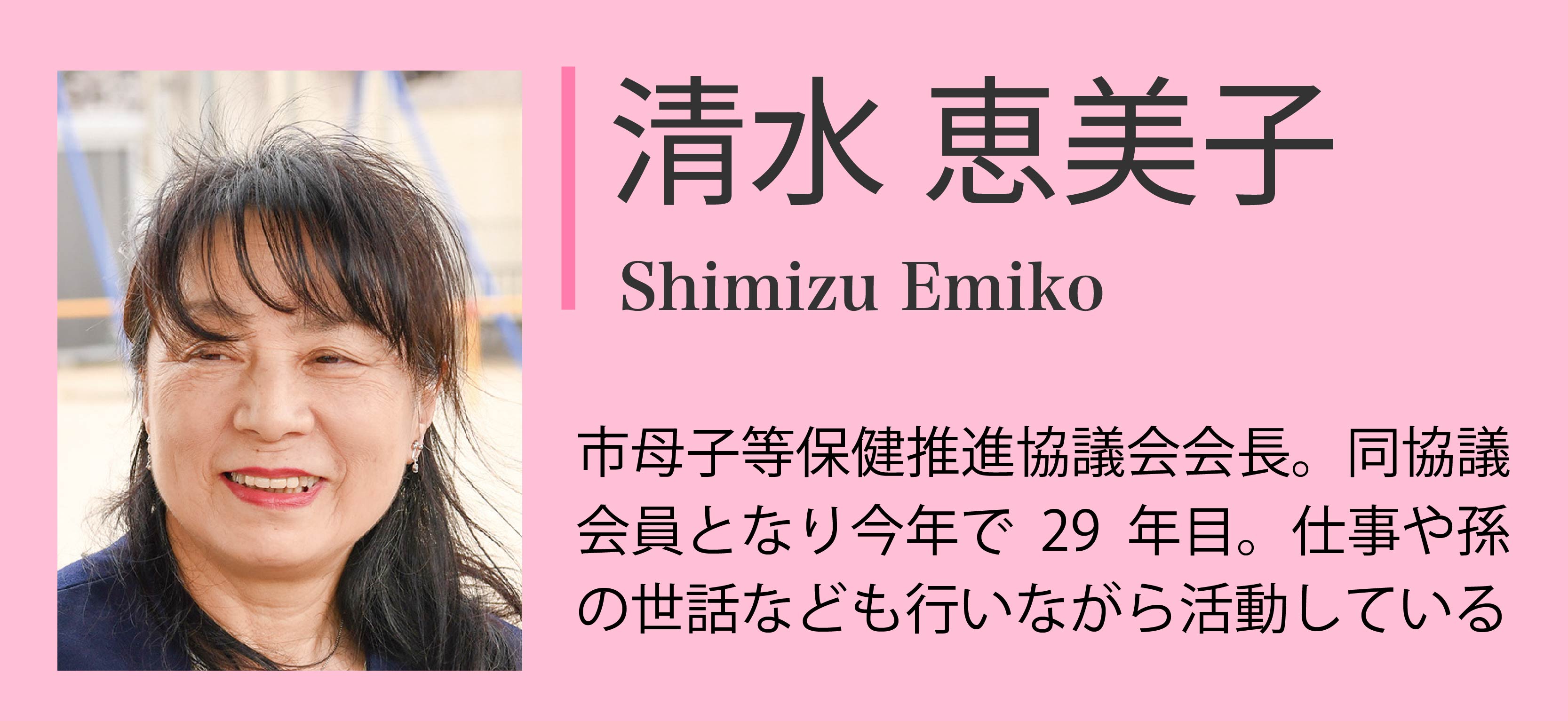 対談者紹介：清水恵美子「市母子等保健推進協議会会長。同協議会員となり今年で29年目。仕事や孫の世話なども行いながら活動している」