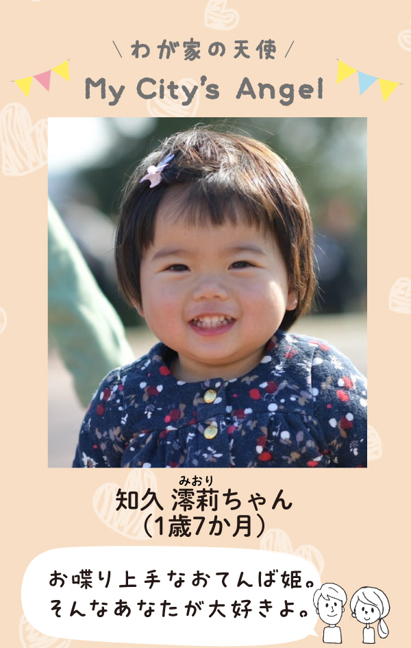 知久みおりちゃん（1歳7か月）「お喋り上手なおてんば姫。そんなあなたが大好きよ。」